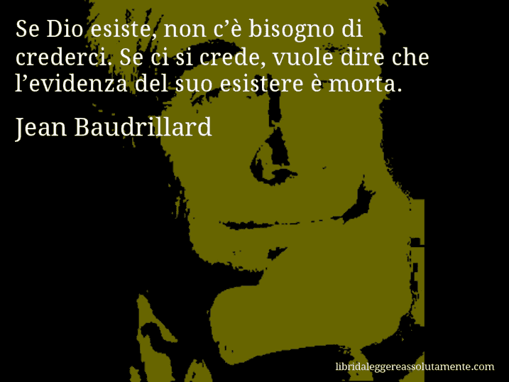 Aforisma di Jean Baudrillard : Se Dio esiste, non c’è bisogno di crederci. Se ci si crede, vuole dire che l’evidenza del suo esistere è morta.