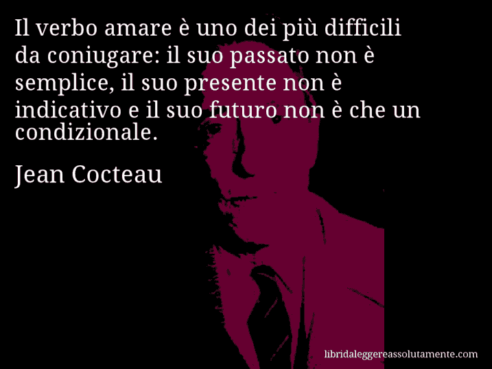 Aforisma di Jean Cocteau : Il verbo amare è uno dei più difficili da coniugare: il suo passato non è semplice, il suo presente non è indicativo e il suo futuro non è che un condizionale.