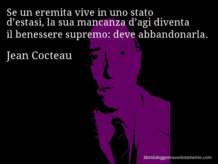 Aforisma di Jean Cocteau : Se un eremita vive in uno stato d’estasi, la sua mancanza d’agi diventa il benessere supremo: deve abbandonarla.