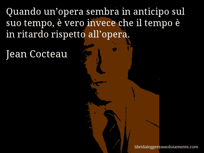 Aforisma di Jean Cocteau : Quando un’opera sembra in anticipo sul suo tempo, è vero invece che il tempo è in ritardo rispetto all’opera.