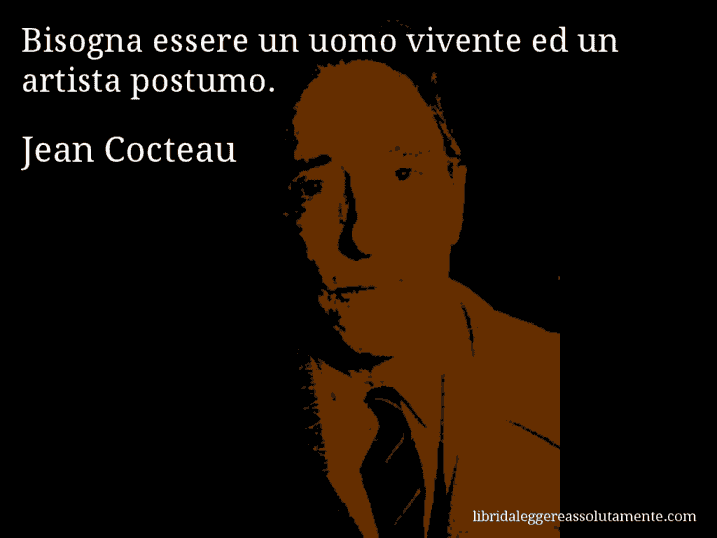 Aforisma di Jean Cocteau : Bisogna essere un uomo vivente ed un artista postumo.