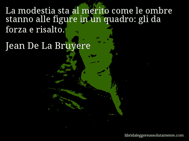 Aforisma di Jean De La Bruyere : La modestia sta al merito come le ombre stanno alle figure in un quadro: gli da forza e risalto.