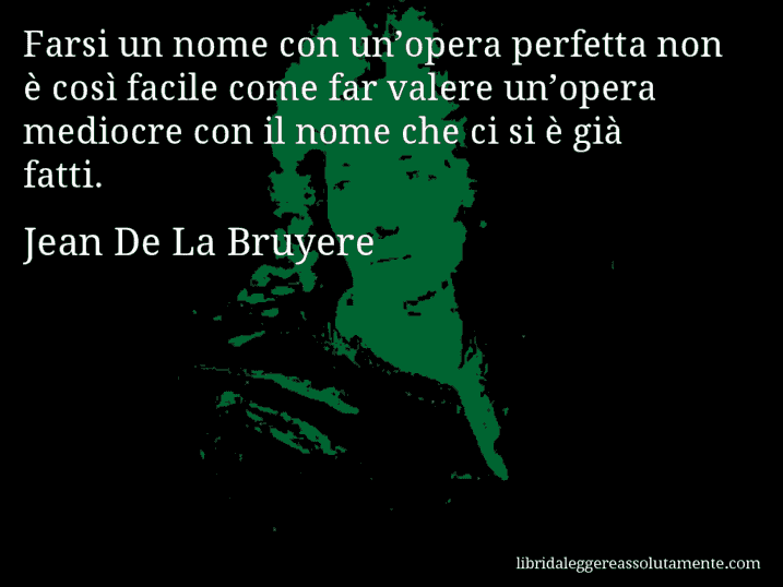 Aforisma di Jean De La Bruyere : Farsi un nome con un’opera perfetta non è così facile come far valere un’opera mediocre con il nome che ci si è già fatti.