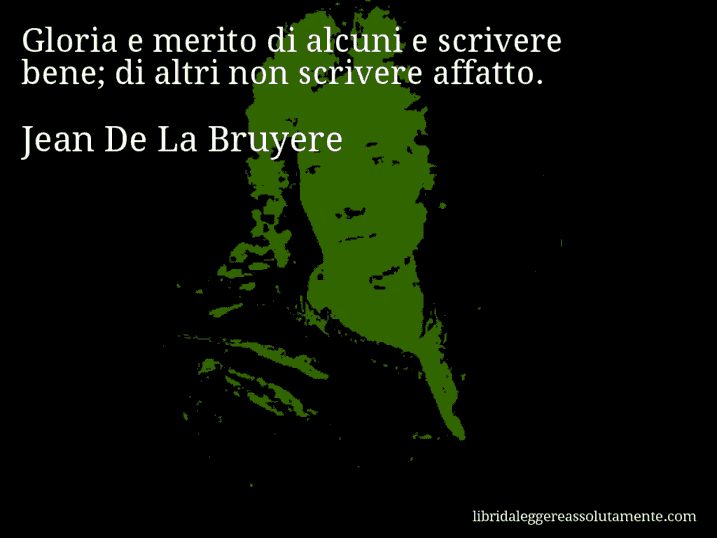 Aforisma di Jean De La Bruyere : Gloria e merito di alcuni e scrivere bene; di altri non scrivere affatto.