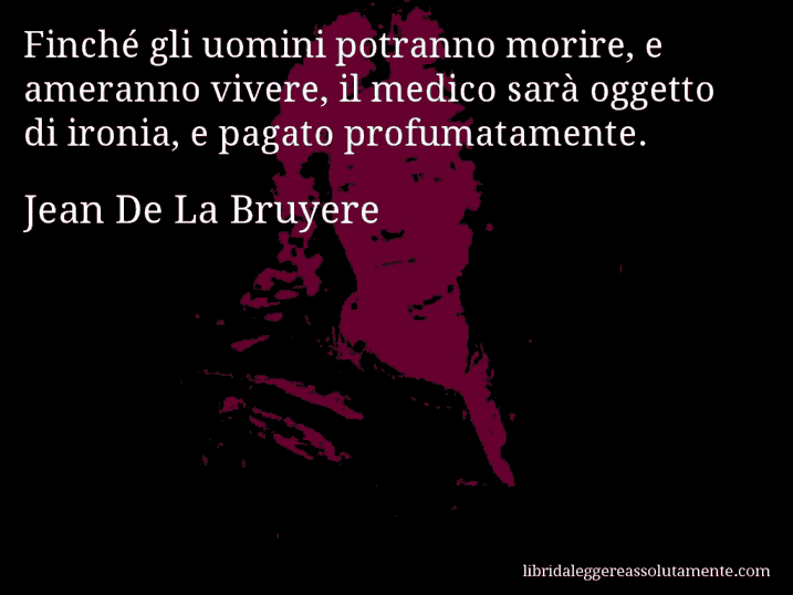 Aforisma di Jean De La Bruyere : Finché gli uomini potranno morire, e ameranno vivere, il medico sarà oggetto di ironia, e pagato profumatamente.