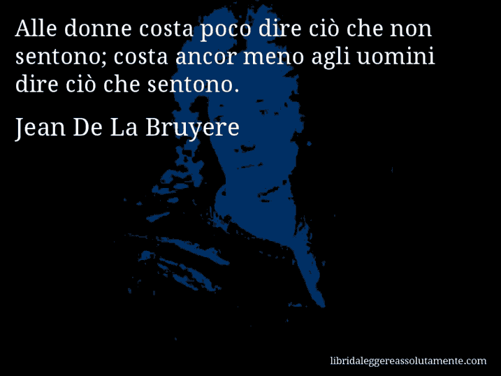 Aforisma di Jean De La Bruyere : Alle donne costa poco dire ciò che non sentono; costa ancor meno agli uomini dire ciò che sentono.