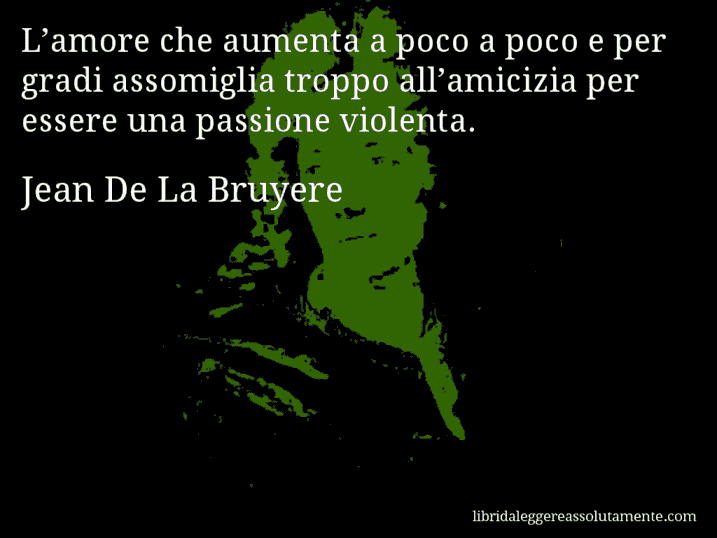 Aforisma di Jean De La Bruyere : L’amore che aumenta a poco a poco e per gradi assomiglia troppo all’amicizia per essere una passione violenta.