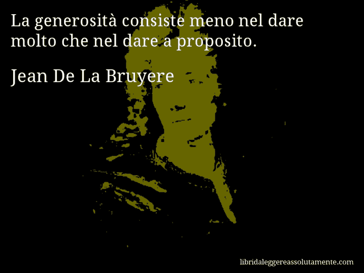 Aforisma di Jean De La Bruyere : La generosità consiste meno nel dare molto che nel dare a proposito.