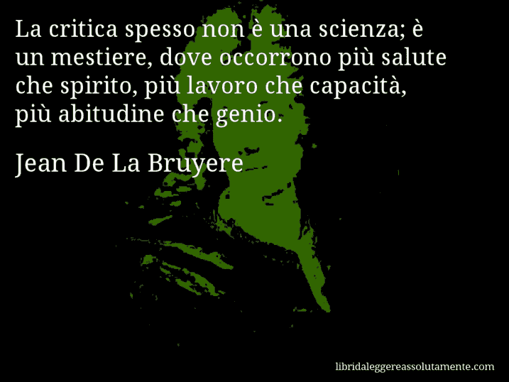 Aforisma di Jean De La Bruyere : La critica spesso non è una scienza; è un mestiere, dove occorrono più salute che spirito, più lavoro che capacità, più abitudine che genio.