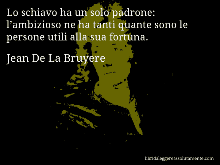 Aforisma di Jean De La Bruyere : Lo schiavo ha un solo padrone: l’ambizioso ne ha tanti quante sono le persone utili alla sua fortuna.