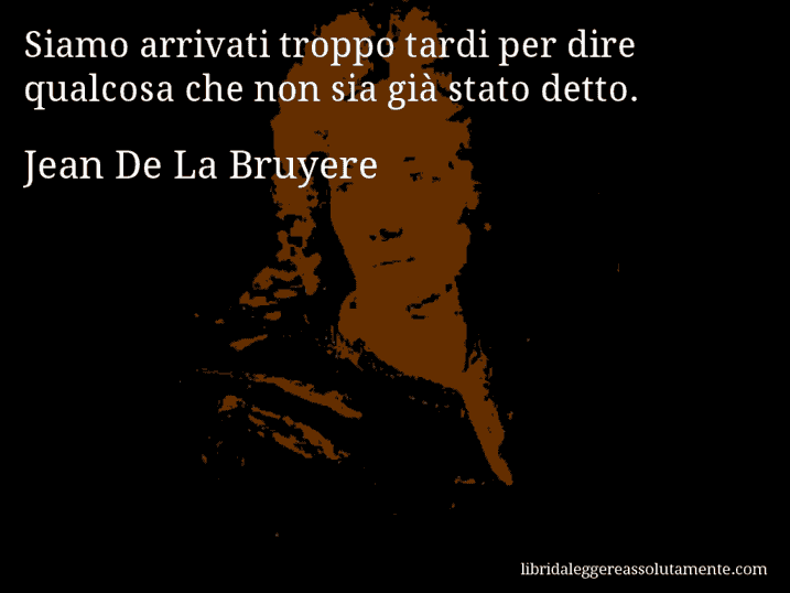 Aforisma di Jean De La Bruyere : Siamo arrivati troppo tardi per dire qualcosa che non sia già stato detto.