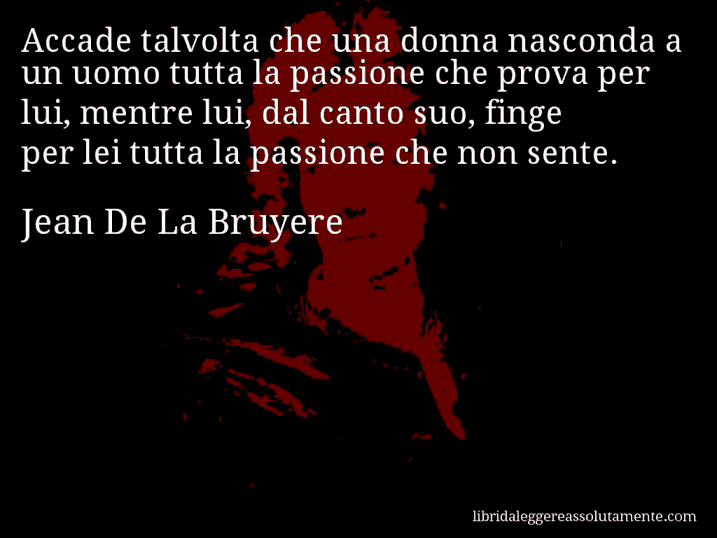 Aforisma di Jean De La Bruyere : Accade talvolta che una donna nasconda a un uomo tutta la passione che prova per lui, mentre lui, dal canto suo, finge per lei tutta la passione che non sente.