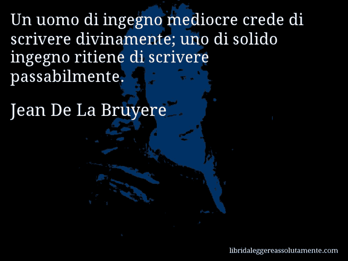 Aforisma di Jean De La Bruyere : Un uomo di ingegno mediocre crede di scrivere divinamente; uno di solido ingegno ritiene di scrivere passabilmente.