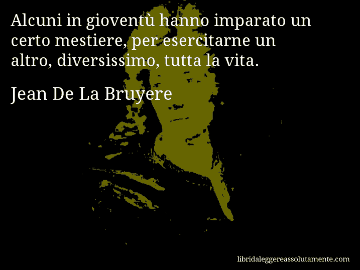 Aforisma di Jean De La Bruyere : Alcuni in gioventù hanno imparato un certo mestiere, per esercitarne un altro, diversissimo, tutta la vita.