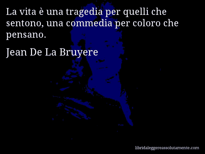 Aforisma di Jean De La Bruyere : La vita è una tragedia per quelli che sentono, una commedia per coloro che pensano.