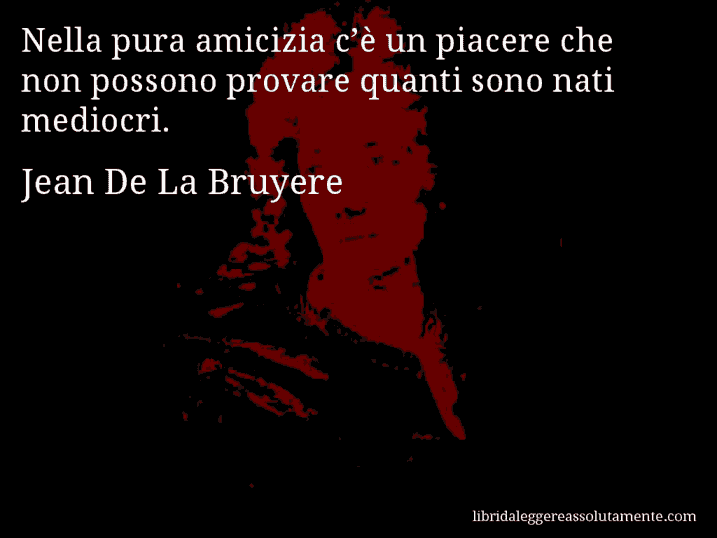 Aforisma di Jean De La Bruyere : Nella pura amicizia c’è un piacere che non possono provare quanti sono nati mediocri.