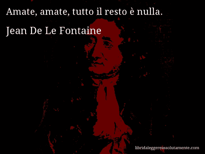 Aforisma di Jean De Le Fontaine : Amate, amate, tutto il resto è nulla.