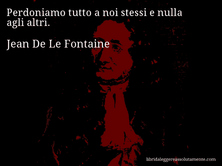 Aforisma di Jean De Le Fontaine : Perdoniamo tutto a noi stessi e nulla agli altri.