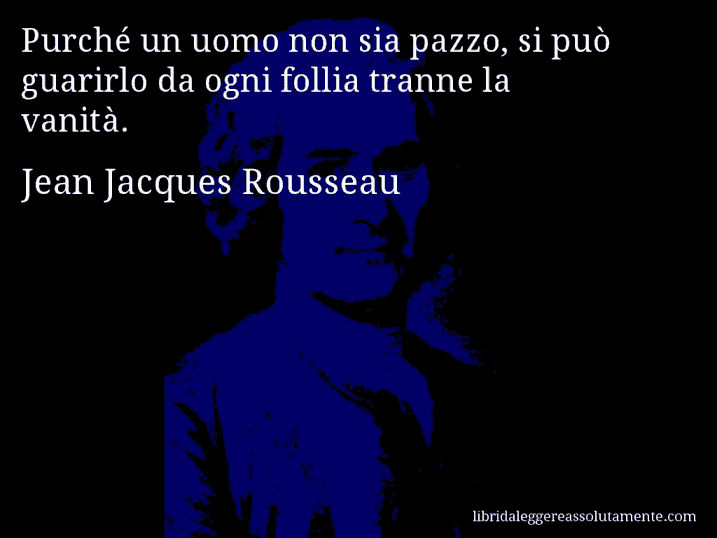 Aforisma di Jean Jacques Rousseau : Purché un uomo non sia pazzo, si può guarirlo da ogni follia tranne la vanità.