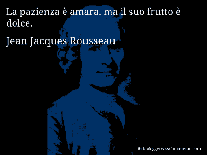 Aforisma di Jean Jacques Rousseau : La pazienza è amara, ma il suo frutto è dolce.