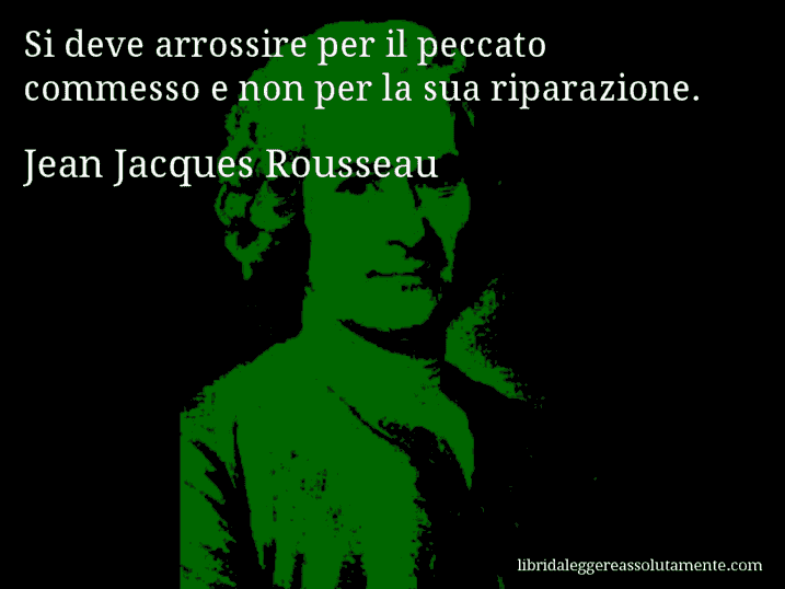 Aforisma di Jean Jacques Rousseau : Si deve arrossire per il peccato commesso e non per la sua riparazione.