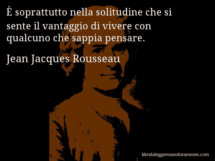 Aforisma di Jean Jacques Rousseau : È soprattutto nella solitudine che si sente il vantaggio di vivere con qualcuno che sappia pensare.