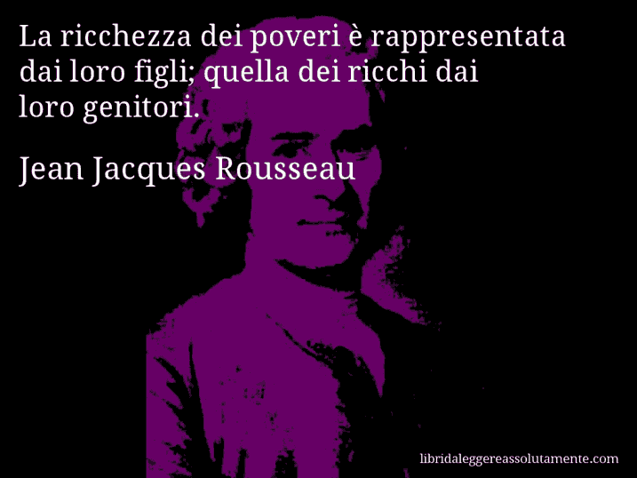 Aforisma di Jean Jacques Rousseau : La ricchezza dei poveri è rappresentata dai loro figli; quella dei ricchi dai loro genitori.