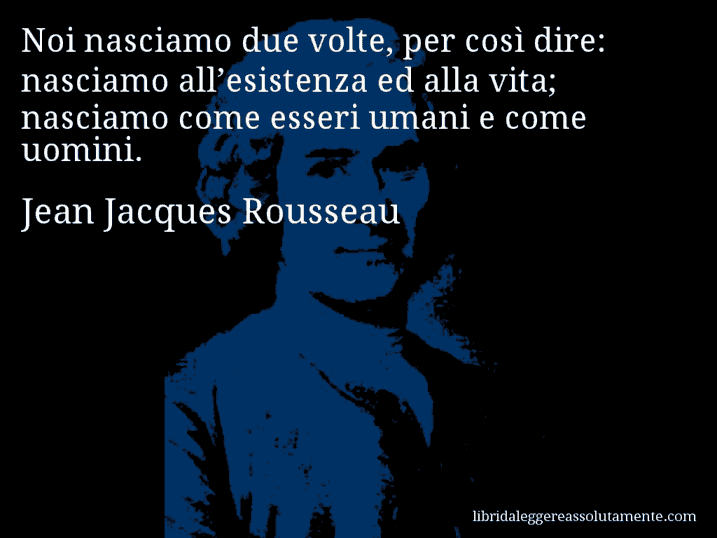 Aforisma di Jean Jacques Rousseau : Noi nasciamo due volte, per così dire: nasciamo all’esistenza ed alla vita; nasciamo come esseri umani e come uomini.
