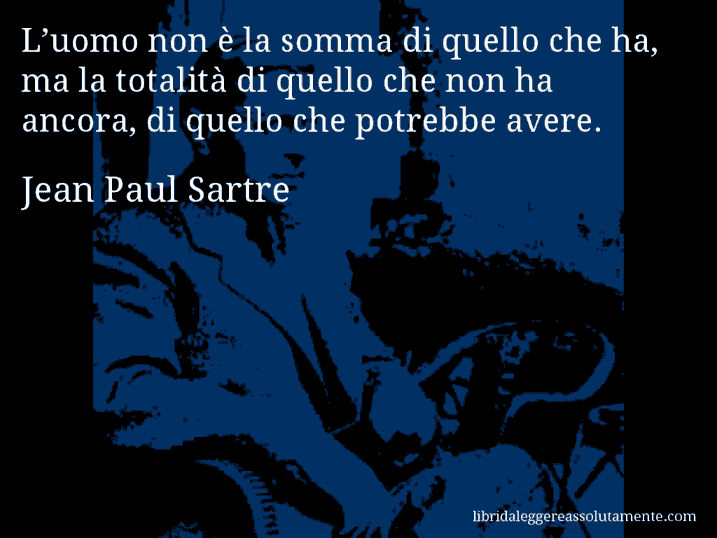 Aforisma di Jean Paul Sartre : L’uomo non è la somma di quello che ha, ma la totalità di quello che non ha ancora, di quello che potrebbe avere.