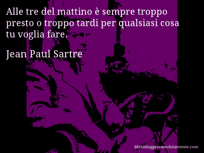 Aforisma di Jean Paul Sartre : Alle tre del mattino è sempre troppo presto o troppo tardi per qualsiasi cosa tu voglia fare.