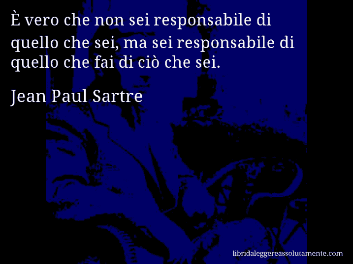 Aforisma di Jean Paul Sartre : È vero che non sei responsabile di quello che sei, ma sei responsabile di quello che fai di ciò che sei.