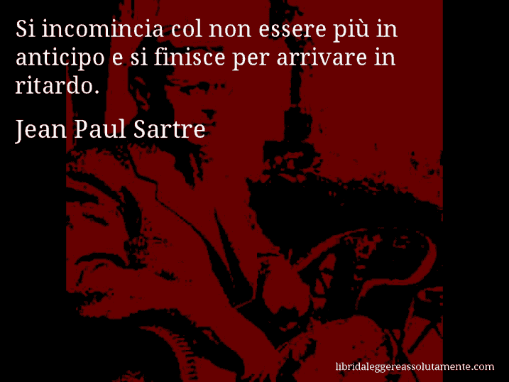 Aforisma di Jean Paul Sartre : Si incomincia col non essere più in anticipo e si finisce per arrivare in ritardo.