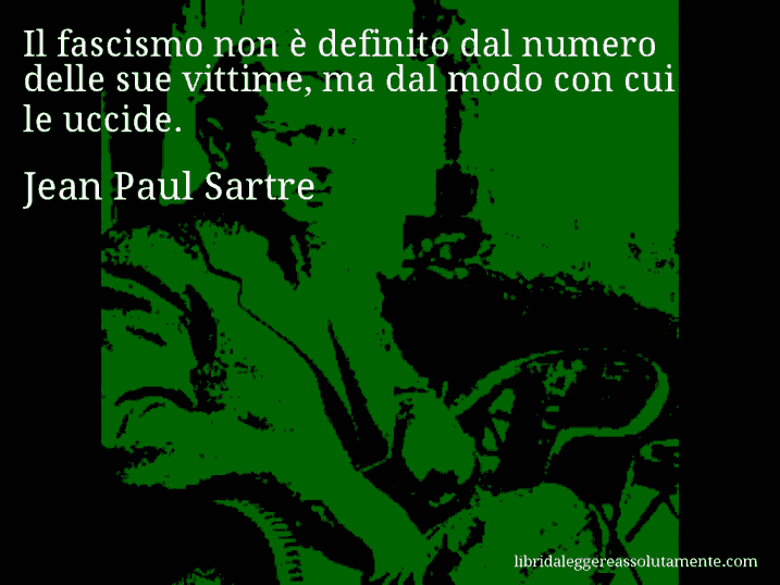 Aforisma di Jean Paul Sartre : Il fascismo non è definito dal numero delle sue vittime, ma dal modo con cui le uccide.
