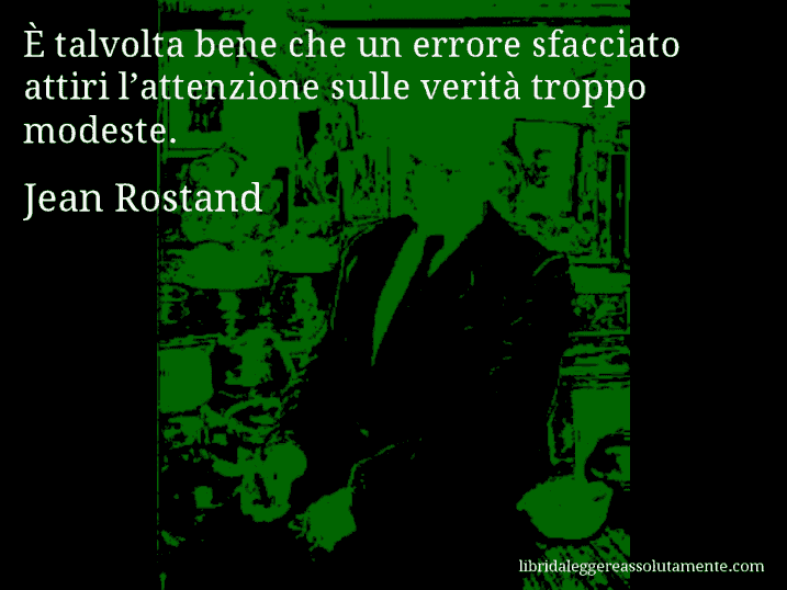 Aforisma di Jean Rostand : È talvolta bene che un errore sfacciato attiri l’attenzione sulle verità troppo modeste.