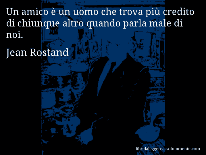 Aforisma di Jean Rostand : Un amico è un uomo che trova più credito di chiunque altro quando parla male di noi.