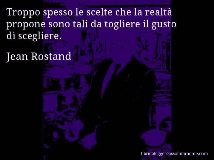 Aforisma di Jean Rostand : Troppo spesso le scelte che la realtà propone sono tali da togliere il gusto di scegliere.