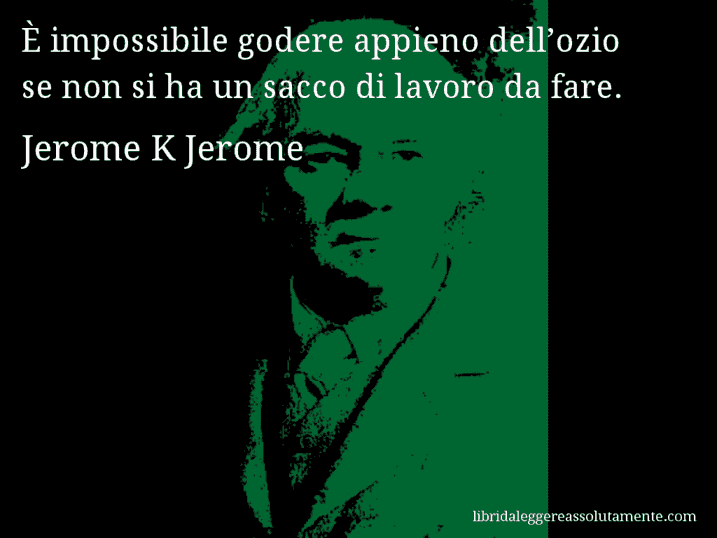 Aforisma di Jerome K Jerome : È impossibile godere appieno dell’ozio se non si ha un sacco di lavoro da fare.