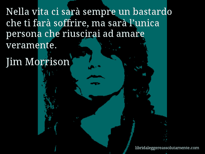 Aforisma di Jim Morrison : Nella vita ci sarà sempre un bastardo che ti farà soffrire, ma sarà l’unica persona che riuscirai ad amare veramente.