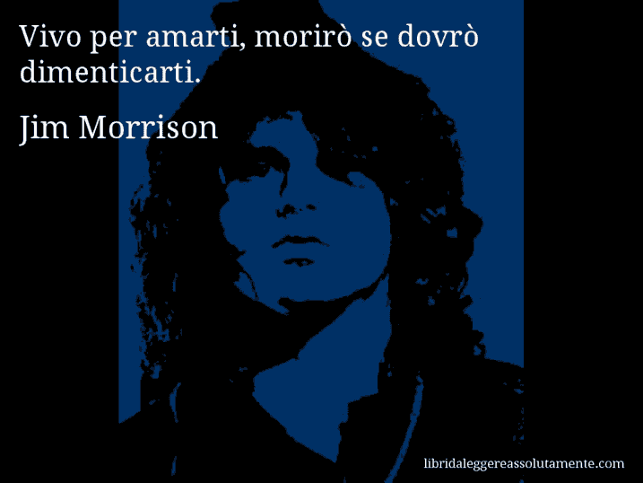 Aforisma di Jim Morrison : Vivo per amarti, morirò se dovrò dimenticarti.