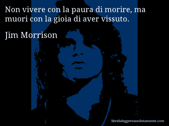 Aforisma di Jim Morrison : Non vivere con la paura di morire, ma muori con la gioia di aver vissuto.