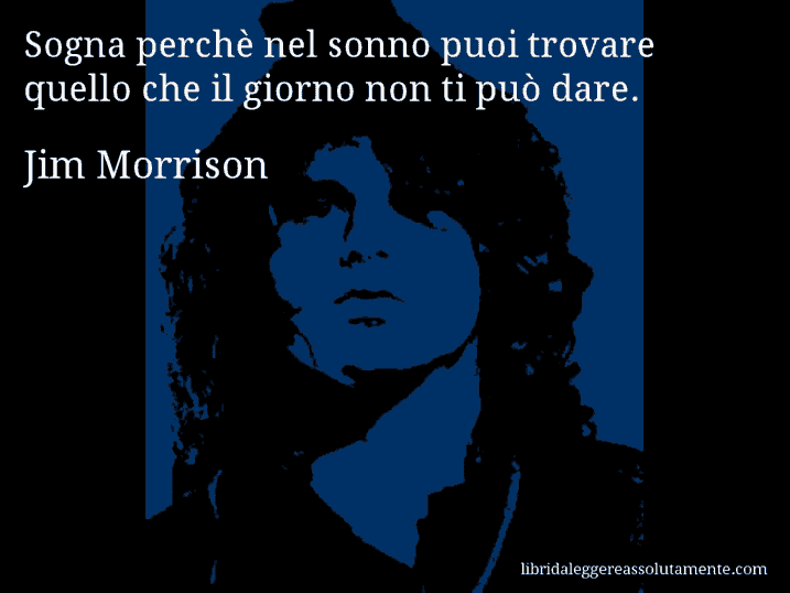 Aforisma di Jim Morrison : Sogna perchè nel sonno puoi trovare quello che il giorno non ti può dare.