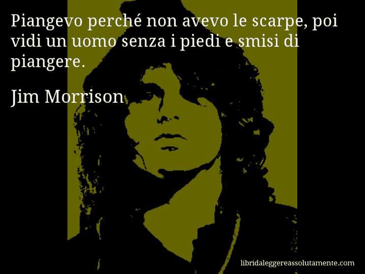 Aforisma di Jim Morrison : Piangevo perché non avevo le scarpe, poi vidi un uomo senza i piedi e smisi di piangere.