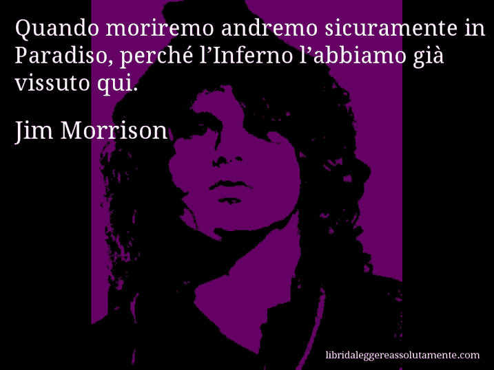 Aforisma di Jim Morrison : Quando moriremo andremo sicuramente in Paradiso, perché l’Inferno l’abbiamo già vissuto qui.