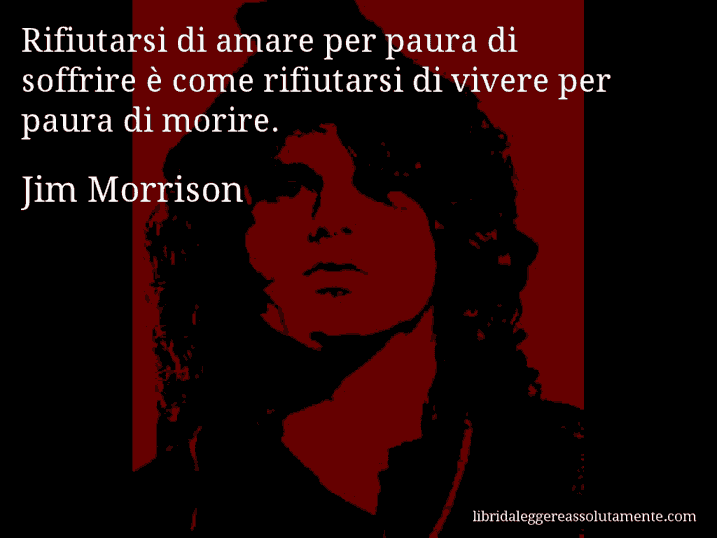 Aforisma di Jim Morrison : Rifiutarsi di amare per paura di soffrire è come rifiutarsi di vivere per paura di morire.