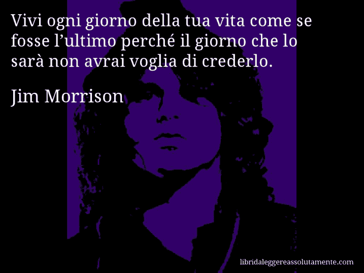 Aforisma di Jim Morrison : Vivi ogni giorno della tua vita come se fosse l’ultimo perché il giorno che lo sarà non avrai voglia di crederlo.