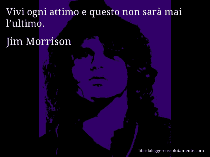 Aforisma di Jim Morrison : Vivi ogni attimo e questo non sarà mai l’ultimo.