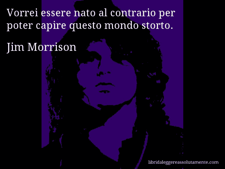 Aforisma di Jim Morrison : Vorrei essere nato al contrario per poter capire questo mondo storto.