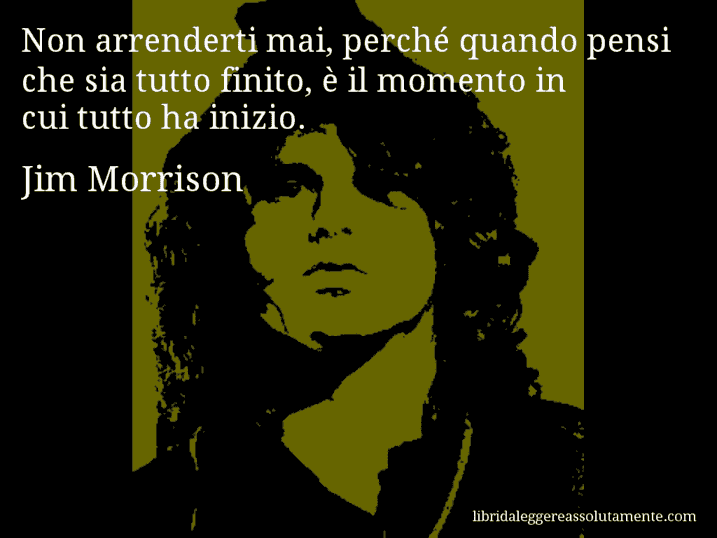 Aforisma di Jim Morrison : Non arrenderti mai, perché quando pensi che sia tutto finito, è il momento in cui tutto ha inizio.