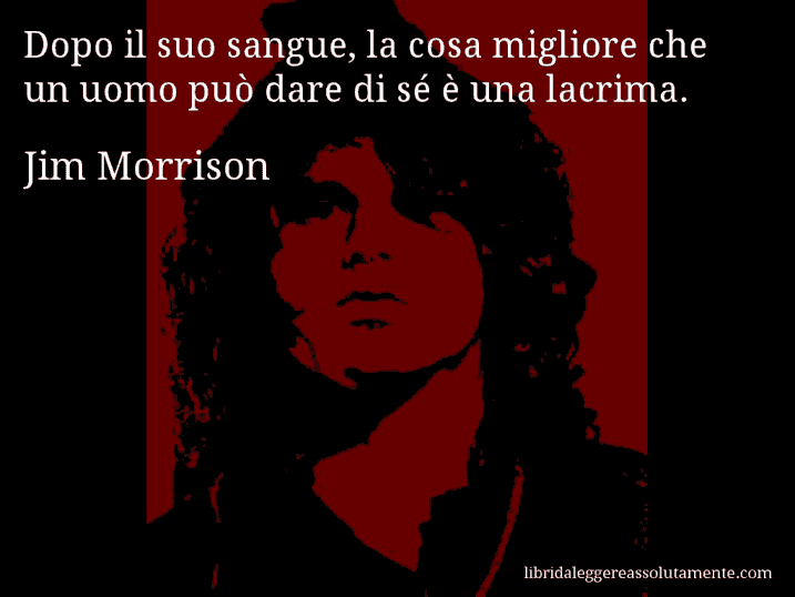 Aforisma di Jim Morrison : Dopo il suo sangue, la cosa migliore che un uomo può dare di sé è una lacrima.