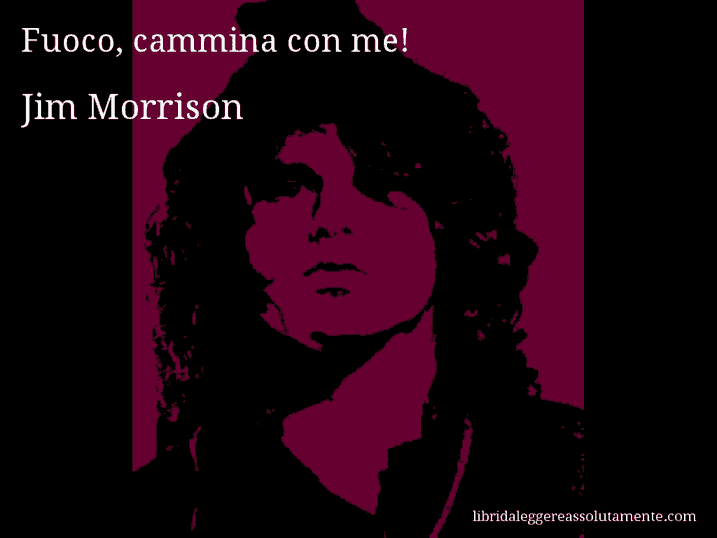 Aforisma di Jim Morrison : Fuoco, cammina con me!